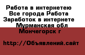 Работа в интернетею - Все города Работа » Заработок в интернете   . Мурманская обл.,Мончегорск г.